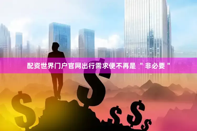 配资世界门户官网出行需求便不再是 ＂非必要＂