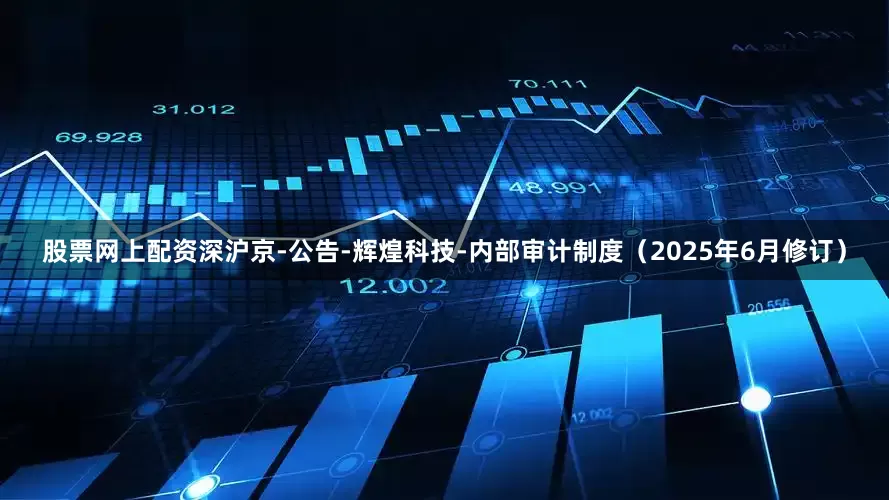 股票网上配资深沪京-公告-辉煌科技-内部审计制度（2025年6月修订）