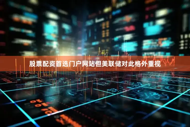 股票配资首选门户网站但美联储对此格外重视