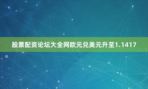 股票配资论坛大全网欧元兑美元升至1.1417