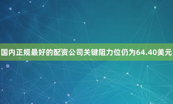国内正规最好的配资公司关键阻力位仍为64.40美元