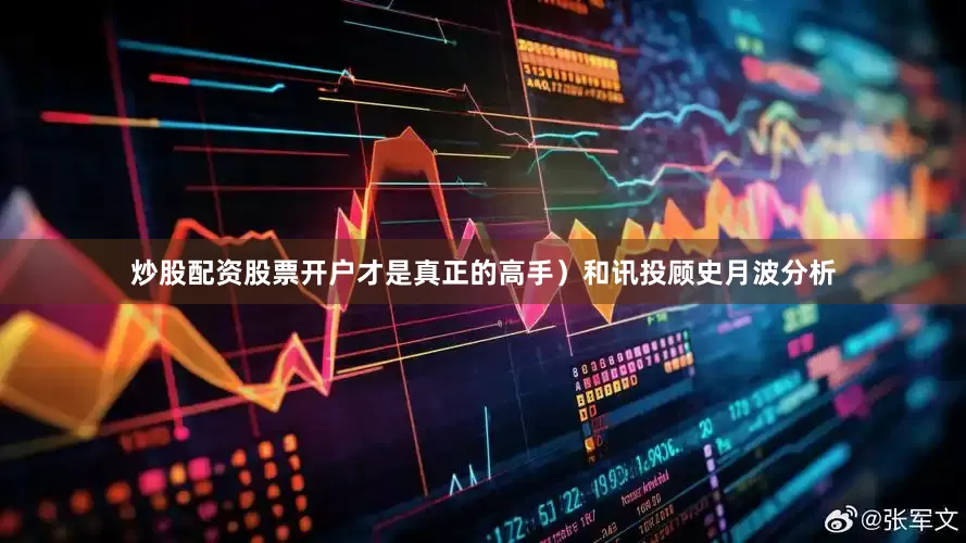 炒股配资股票开户才是真正的高手）和讯投顾史月波分析