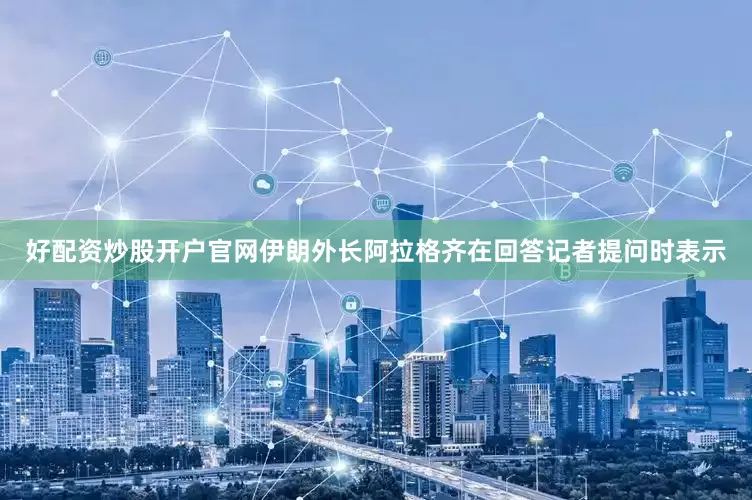 好配资炒股开户官网伊朗外长阿拉格齐在回答记者提问时表示
