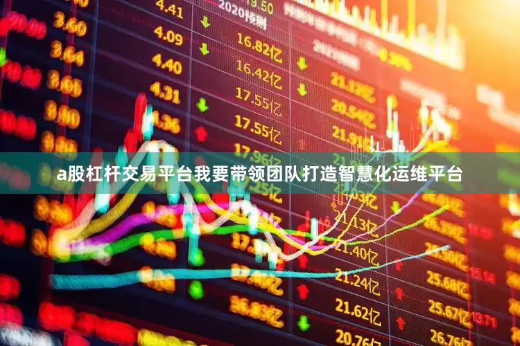 a股杠杆交易平台我要带领团队打造智慧化运维平台