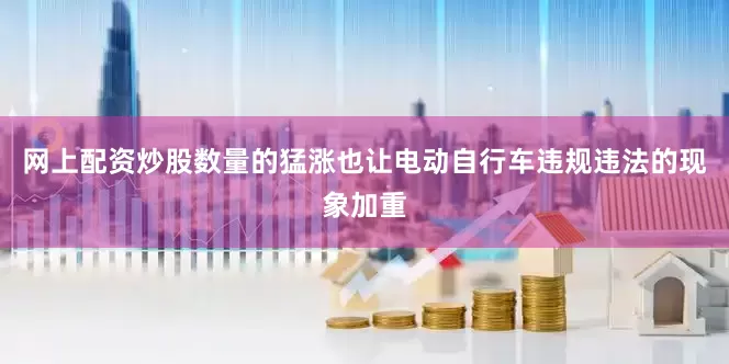 网上配资炒股数量的猛涨也让电动自行车违规违法的现象加重
