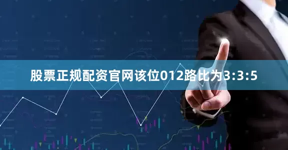 股票正规配资官网该位012路比为3:3:5