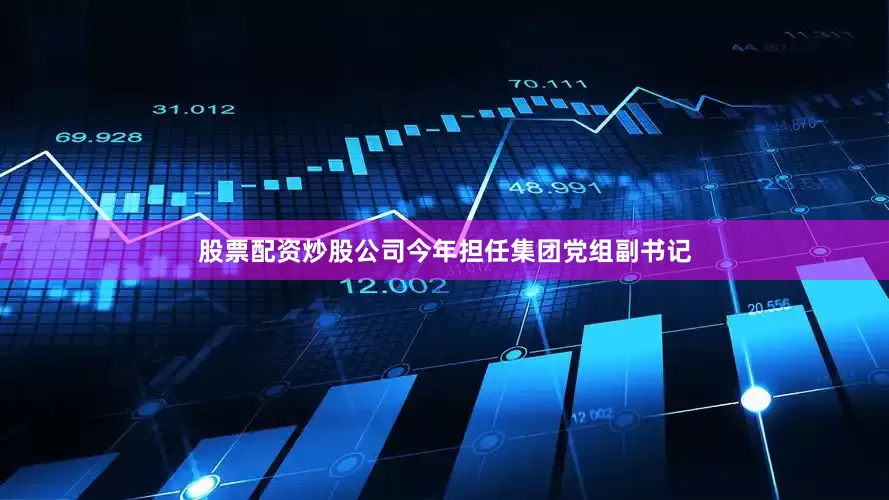 股票配资炒股公司今年担任集团党组副书记