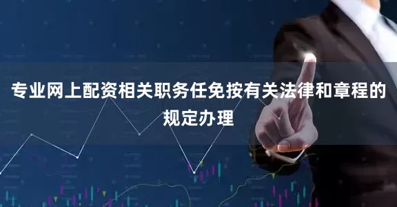 专业网上配资相关职务任免按有关法律和章程的规定办理