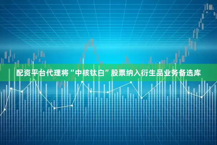 配资平台代理将“中核钛白”股票纳入衍生品业务备选库