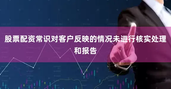 股票配资常识对客户反映的情况未进行核实处理和报告