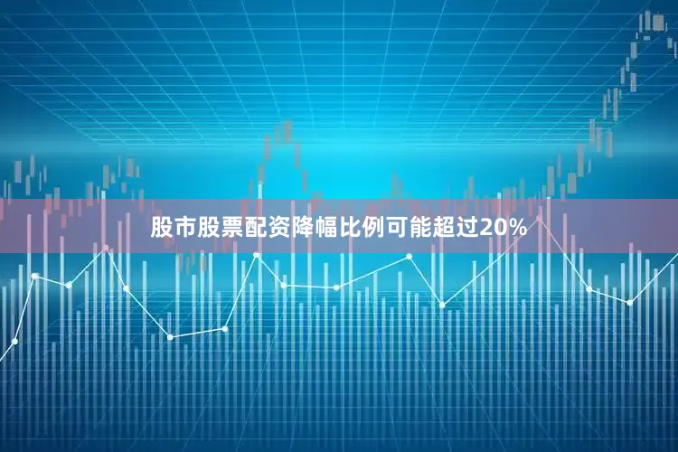 股市股票配资降幅比例可能超过20%