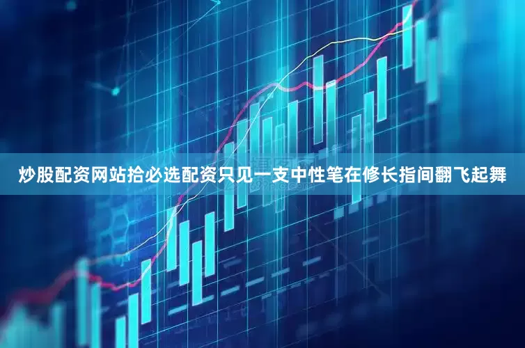 炒股配资网站拾必选配资只见一支中性笔在修长指间翻飞起舞