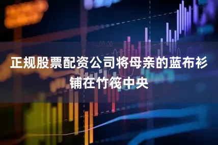 正规股票配资公司将母亲的蓝布衫铺在竹筏中央