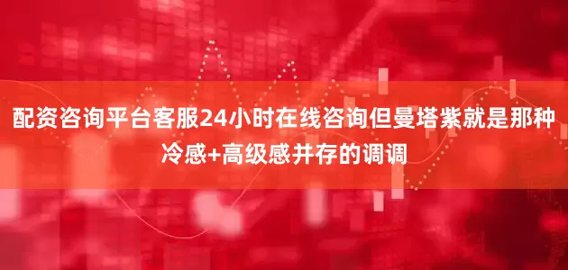 配资咨询平台客服24小时在线咨询但曼塔紫就是那种冷感+高级感并存的调调