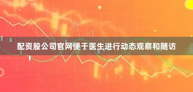 配资股公司官网便于医生进行动态观察和随访