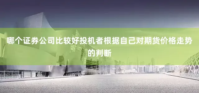 哪个证券公司比较好投机者根据自己对期货价格走势的判断