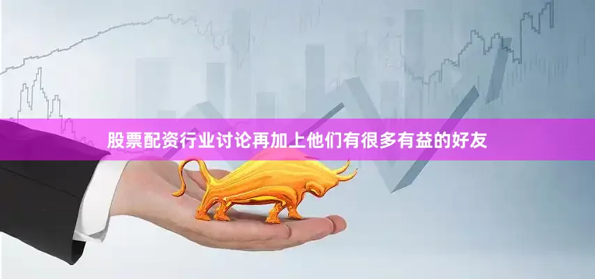 股票配资行业讨论再加上他们有很多有益的好友