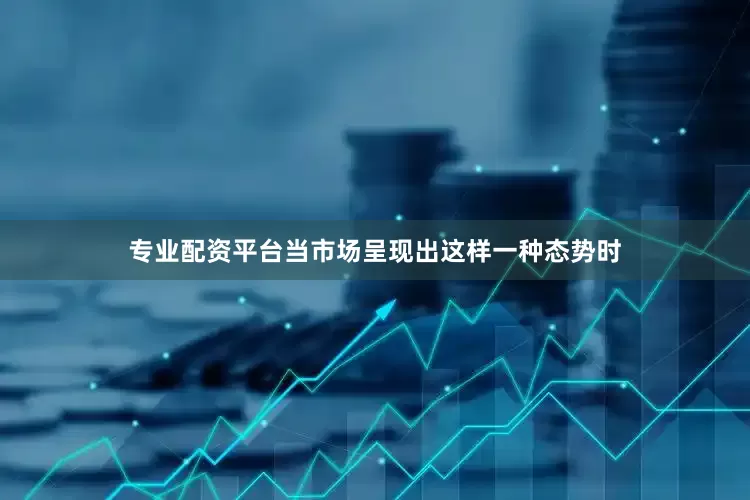 专业配资平台当市场呈现出这样一种态势时