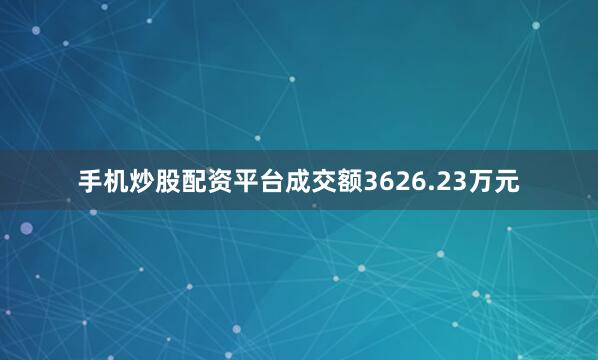 手机炒股配资平台成交额3626.23万元
