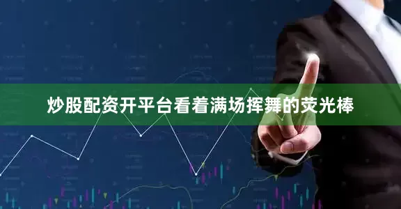 炒股配资开平台看着满场挥舞的荧光棒