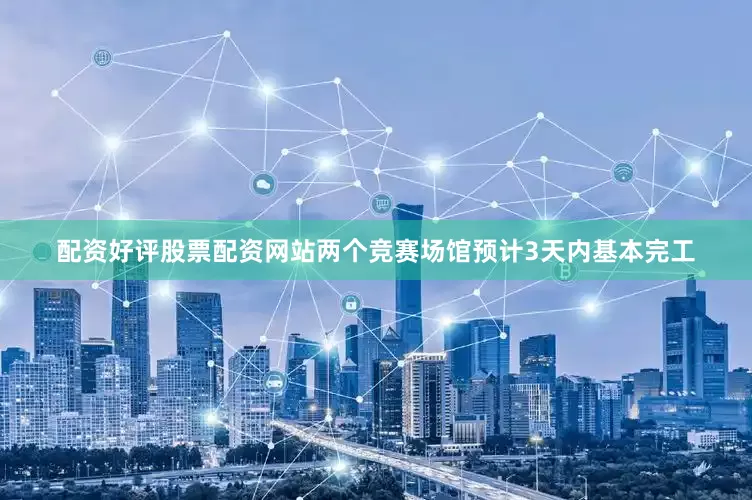配资好评股票配资网站两个竞赛场馆预计3天内基本完工