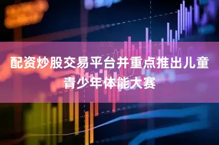 配资炒股交易平台并重点推出儿童青少年体能大赛