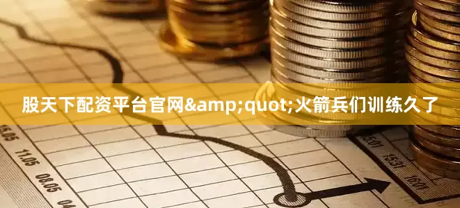 股天下配资平台官网&quot;火箭兵们训练久了