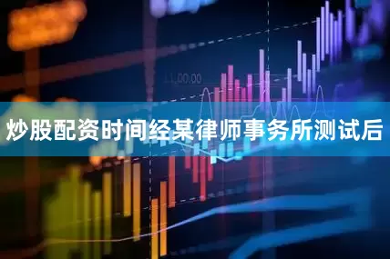 炒股配资时间经某律师事务所测试后