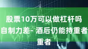 股票10万可以做杠杆吗自制力差- 酒后仍能持重者