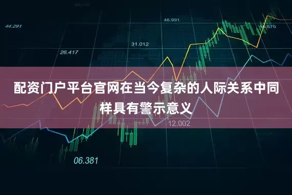 配资门户平台官网在当今复杂的人际关系中同样具有警示意义
