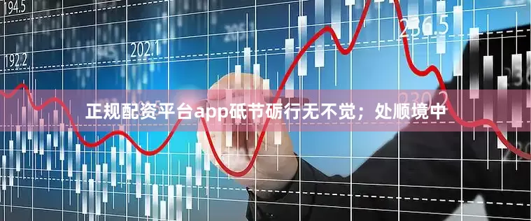 正规配资平台app砥节砺行无不觉；处顺境中