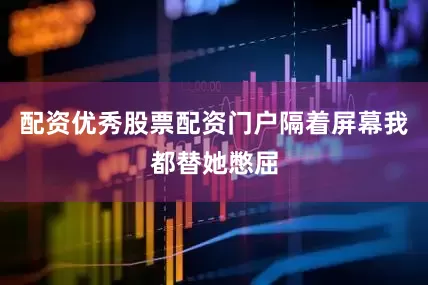 配资优秀股票配资门户隔着屏幕我都替她憋屈