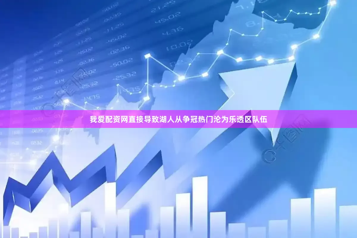 我爱配资网直接导致湖人从争冠热门沦为乐透区队伍