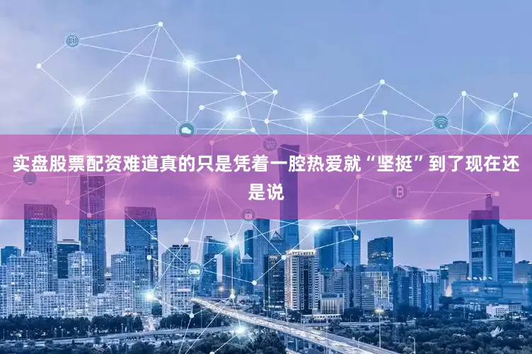 实盘股票配资难道真的只是凭着一腔热爱就“坚挺”到了现在还是说