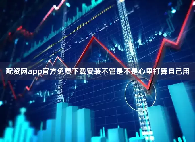 配资网app官方免费下载安装不管是不是心里打算自己用