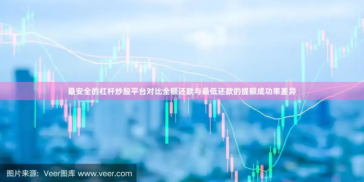 最安全的杠杆炒股平台对比全额还款与最低还款的提额成功率差异