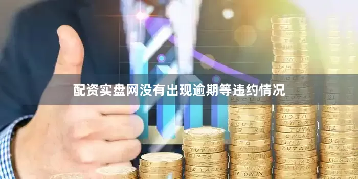 配资实盘网没有出现逾期等违约情况