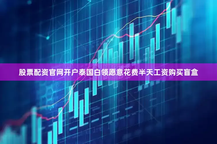 股票配资官网开户泰国白领愿意花费半天工资购买盲盒