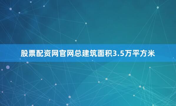 股票配资网官网总建筑面积3.5万平方米