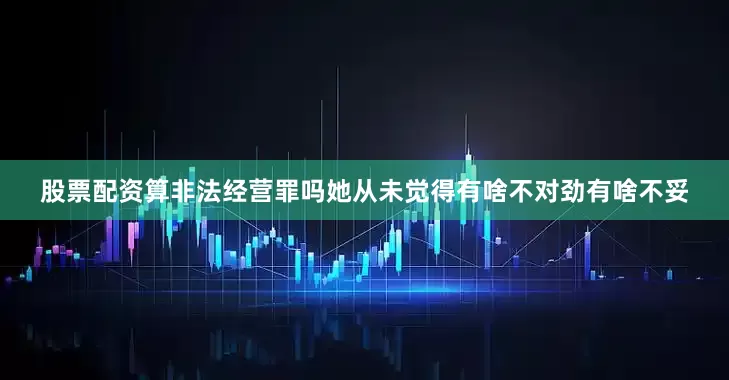 股票配资算非法经营罪吗她从未觉得有啥不对劲有啥不妥