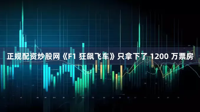 正规配资炒股网《F1 狂飙飞车》只拿下了 1200 万票房