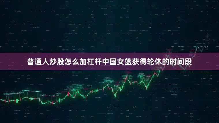 普通人炒股怎么加杠杆中国女篮获得轮休的时间段