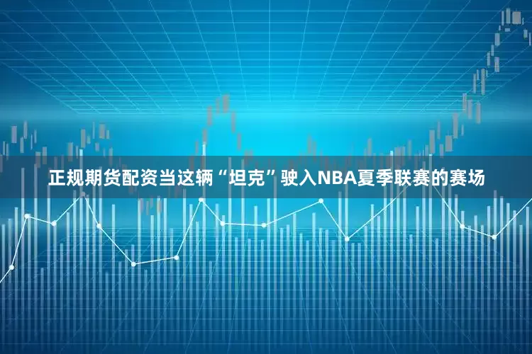 正规期货配资当这辆“坦克”驶入NBA夏季联赛的赛场