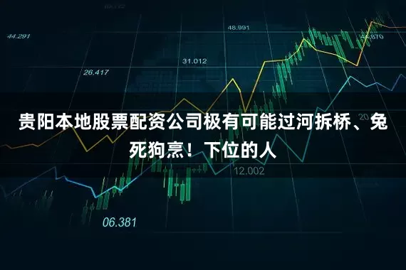 贵阳本地股票配资公司极有可能过河拆桥、兔死狗烹！下位的人