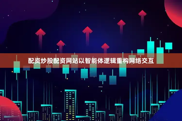 配资炒股配资网站以智能体逻辑重构网络交互