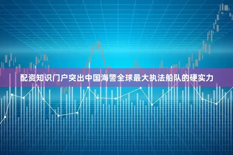 配资知识门户突出中国海警全球最大执法船队的硬实力