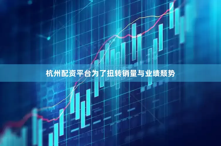 杭州配资平台为了扭转销量与业绩颓势
