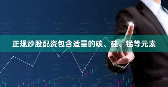 正规炒股配资包含适量的碳、硅、锰等元素