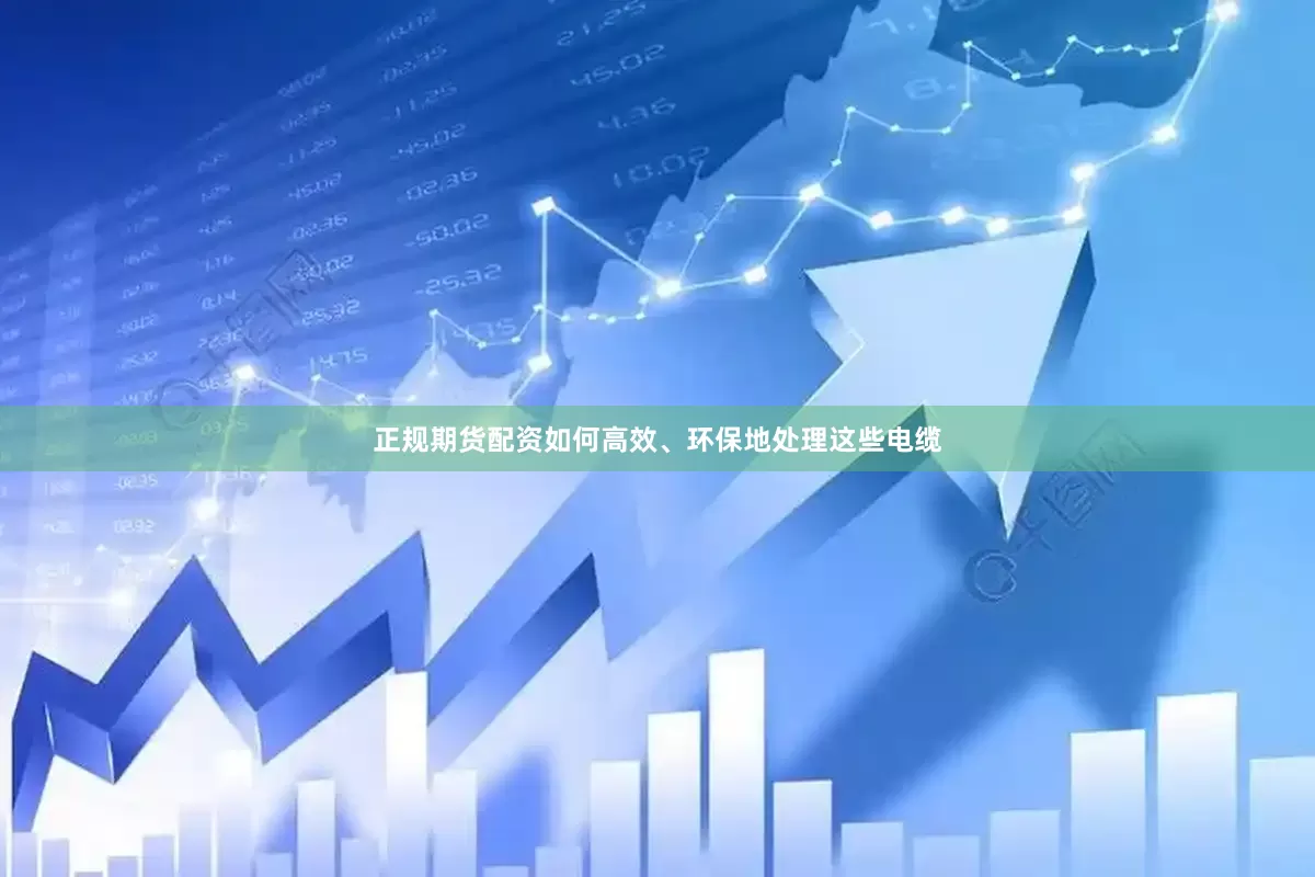 正规期货配资如何高效、环保地处理这些电缆