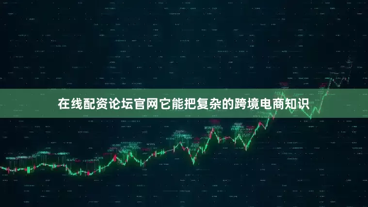 在线配资论坛官网它能把复杂的跨境电商知识